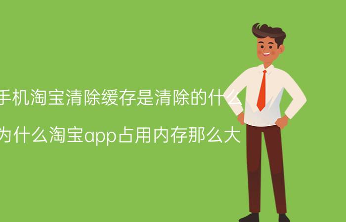 手机淘宝清除缓存是清除的什么 为什么淘宝app占用内存那么大？